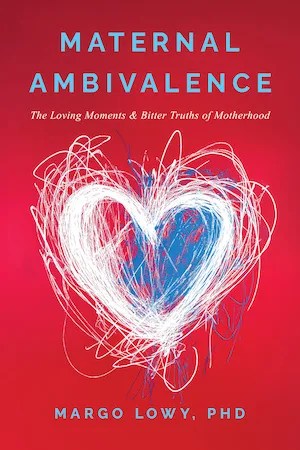 Embracing the Realities of Motherhood: A Peek Into Maternal Ambivalence by Margo Lowy, PhD